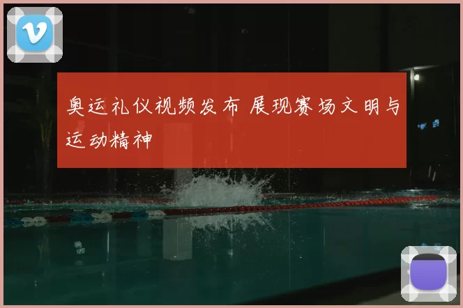 奥运礼仪视频发布 展现赛场文明与运动精神