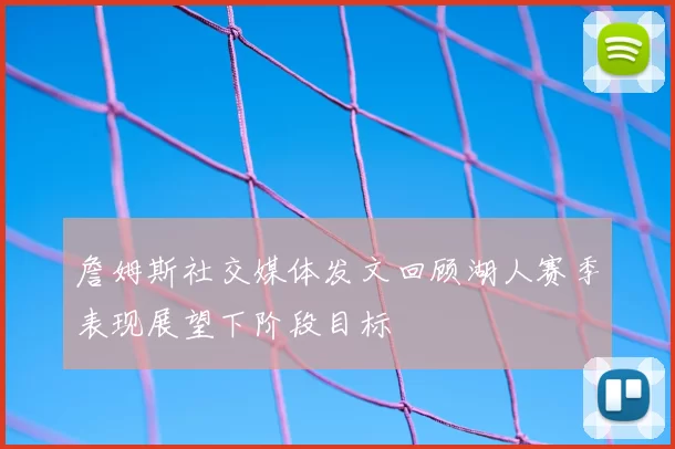 詹姆斯社交媒体发文回顾湖人赛季表现展望下阶段目标