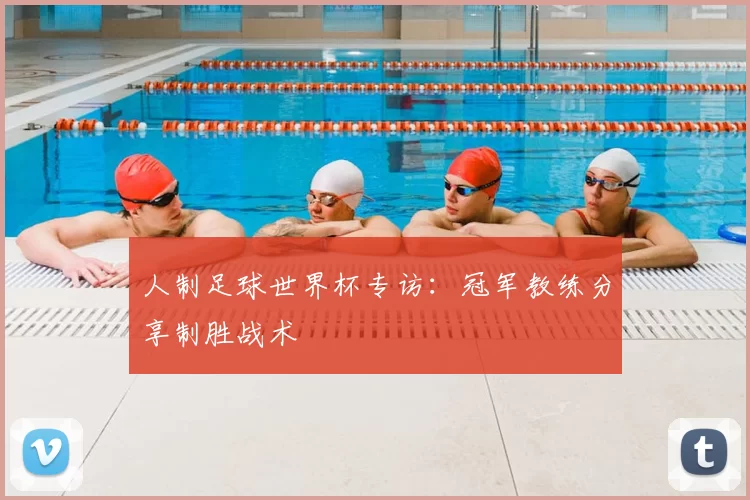 人制足球世界杯专访：冠军教练分享制胜战术