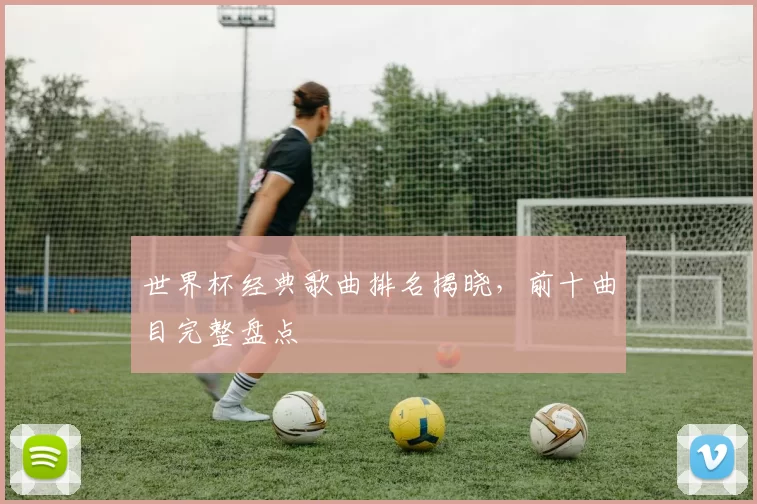 世界杯经典歌曲排名揭晓，前十曲目完整盘点