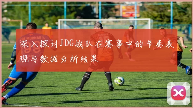 深入探讨JDG战队在赛事中的节奏表现与数据分析结果