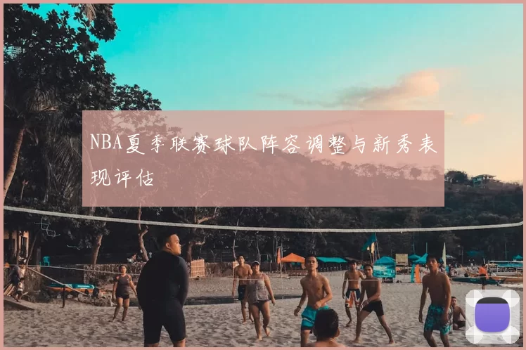 NBA夏季联赛球队阵容调整与新秀表现评估