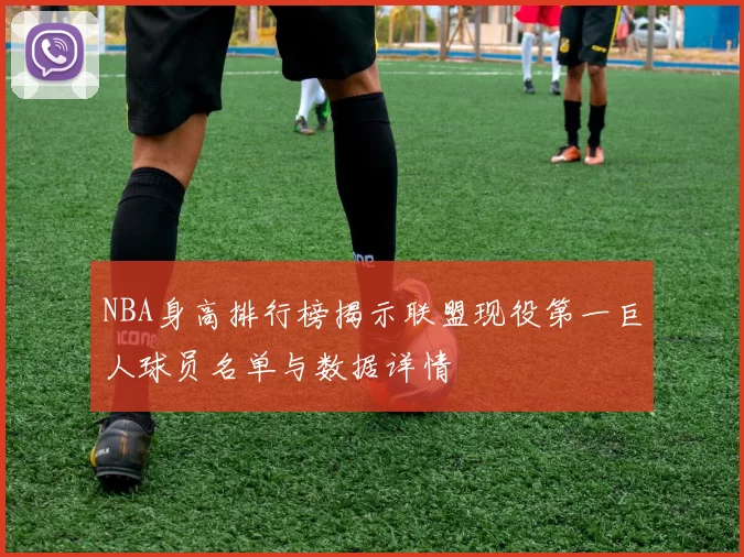 NBA身高排行榜揭示联盟现役第一巨人球员名单与数据详情
