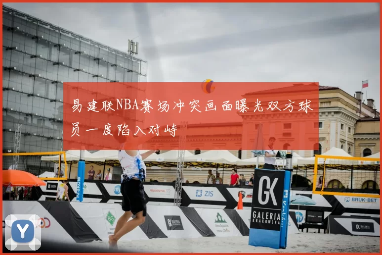 易建联NBA赛场冲突画面曝光双方球员一度陷入对峙
