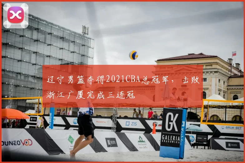 辽宁男篮夺得2021CBA总冠军,击败浙江广厦完成三连冠