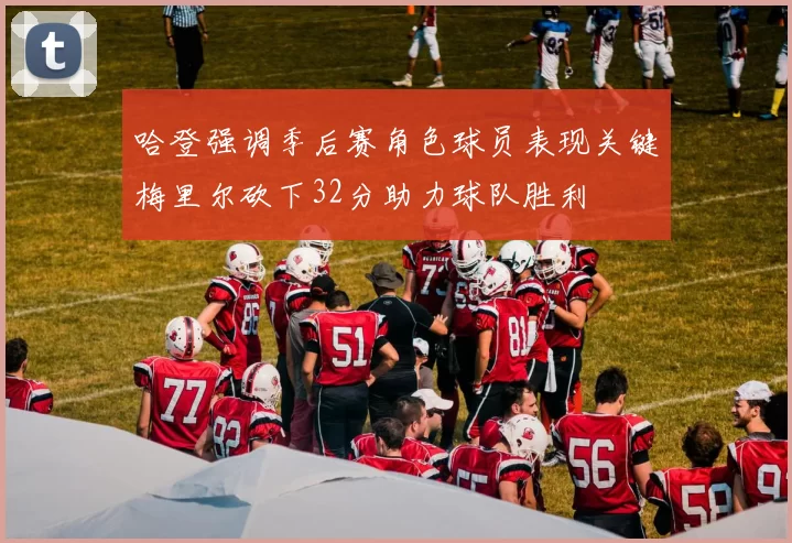 哈登强调季后赛角色球员表现关键梅里尔砍下32分助力球队胜利