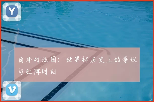 南非对法国：世界杯历史上的争议与红牌时刻