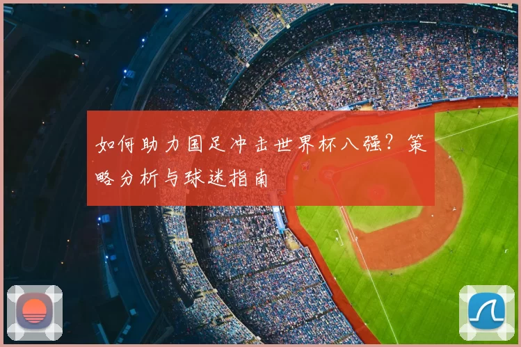 如何助力国足冲击世界杯八强？策略分析与球迷指南