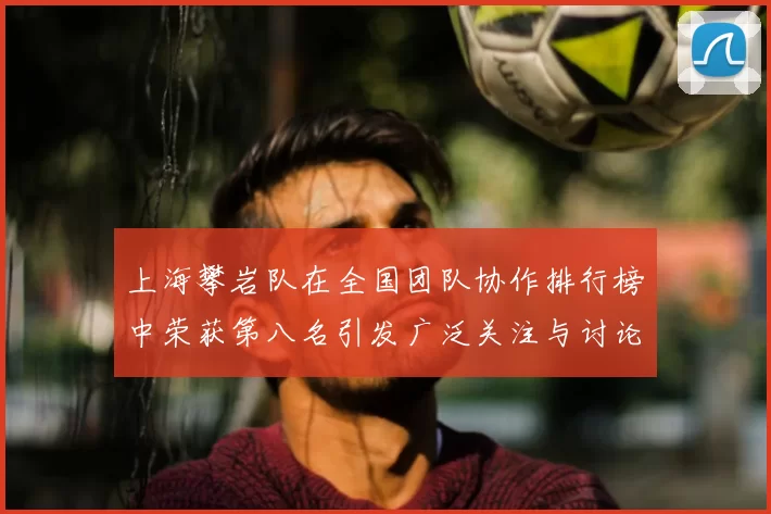 上海攀岩队在全国团队协作排行榜中荣获第八名引发广泛关注与讨论