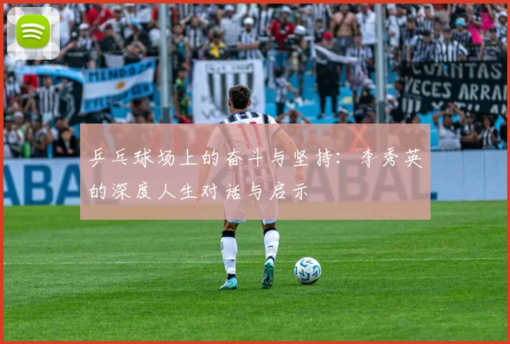 乒乓球场上的奋斗与坚持:李秀英的深度人生对话与启示