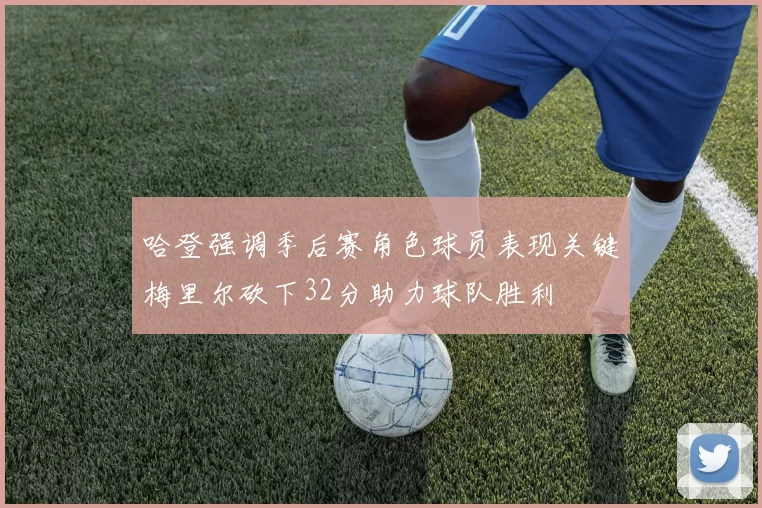哈登强调季后赛角色球员表现关键梅里尔砍下32分助力球队胜利