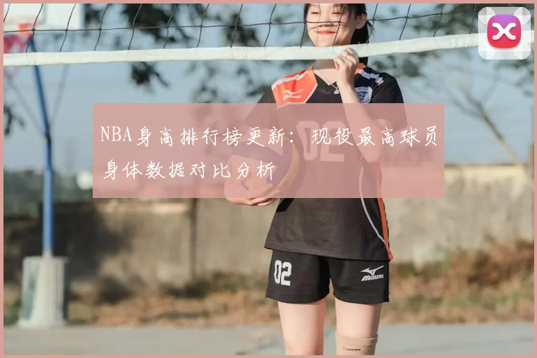 NBA身高排行榜更新：现役最高球员身体数据对比分析