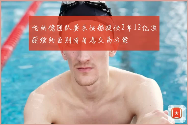 伦纳德团队要求快船提供2年12亿顶薪续约否则将考虑交易方案