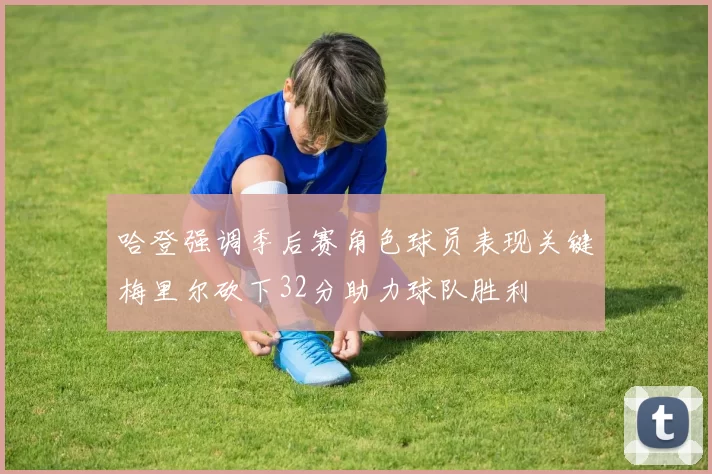 哈登强调季后赛角色球员表现关键梅里尔砍下32分助力球队胜利