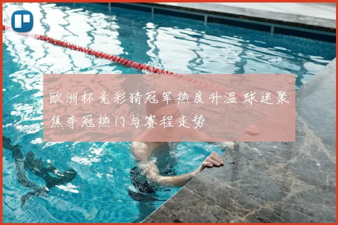 欧洲杯竞彩猜冠军热度升温 球迷聚焦夺冠热门与赛程走势