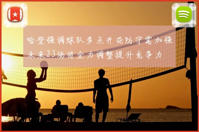 哈登强调球队多点开花防守需加强未来23场将全力调整提升竞争力