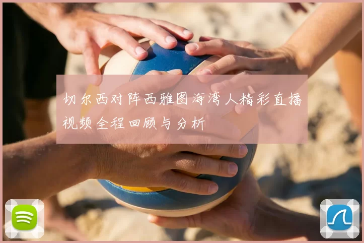 切尔西对阵西雅图海湾人精彩直播视频全程回顾与分析