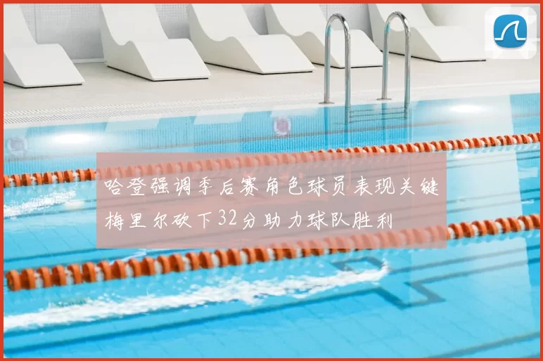 哈登强调季后赛角色球员表现关键梅里尔砍下32分助力球队胜利