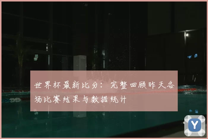 世界杯最新比分：完整回顾昨天各场比赛结果与数据统计