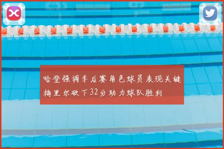 哈登强调季后赛角色球员表现关键梅里尔砍下32分助力球队胜利
