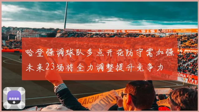 哈登强调球队多点开花防守需加强未来23场将全力调整提升竞争力