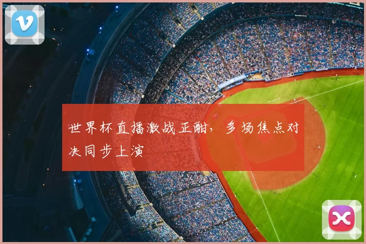 世界杯直播激战正酣，多场焦点对决同步上演