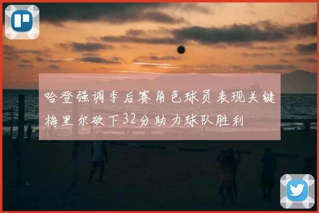 哈登强调季后赛角色球员表现关键梅里尔砍下32分助力球队胜利