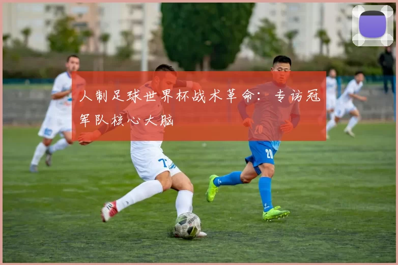 人制足球世界杯战术革命：专访冠军队核心大脑