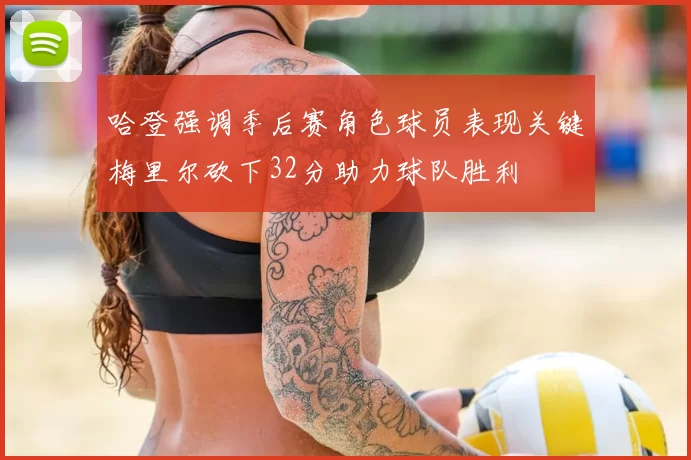 哈登强调季后赛角色球员表现关键梅里尔砍下32分助力球队胜利