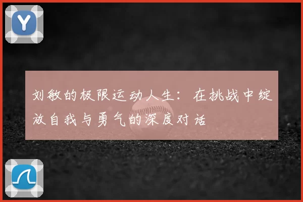 刘敏的极限运动人生：在挑战中绽放自我与勇气的深度对话