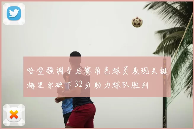 哈登强调季后赛角色球员表现关键梅里尔砍下32分助力球队胜利