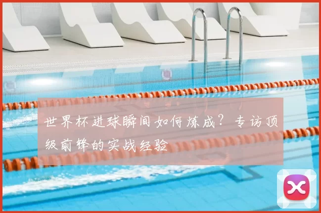 世界杯进球瞬间如何炼成？专访顶级前锋的实战经验