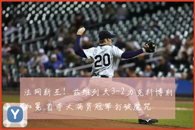 法网新王！兹维列夫3-2力克科博利加冕 首夺大满贯冠军打破魔咒