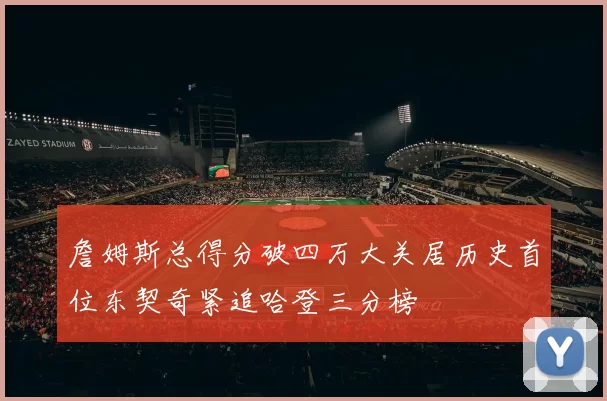 詹姆斯总得分破四万大关居历史首位东契奇紧追哈登三分榜