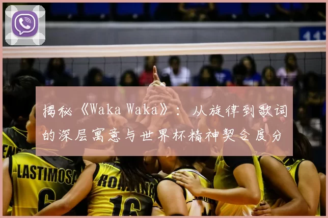 揭秘《Waka Waka》：从旋律到歌词的深层寓意与世界杯精神契合度分析