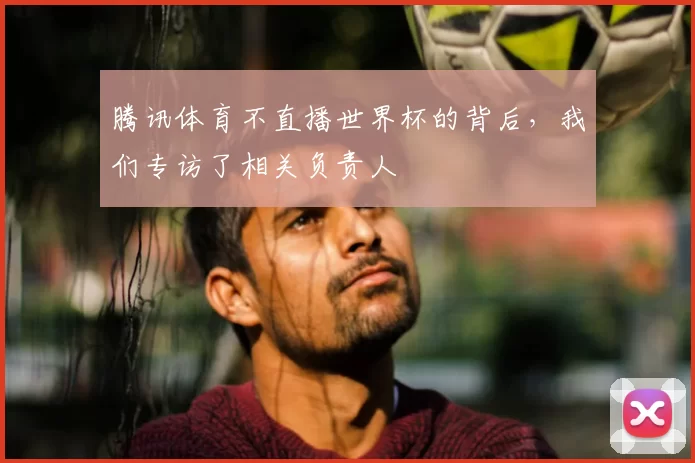 腾讯体育不直播世界杯的背后，我们专访了相关负责人