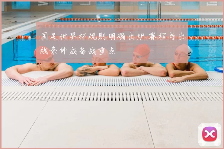 国足世界杯规则明确出炉 赛程与出线条件成备战重点