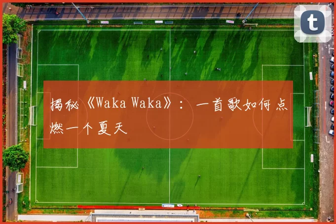 揭秘《Waka Waka》：一首歌如何点燃一个夏天