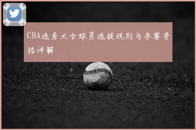 CBA选秀大会球员选拔规则与参赛资格详解