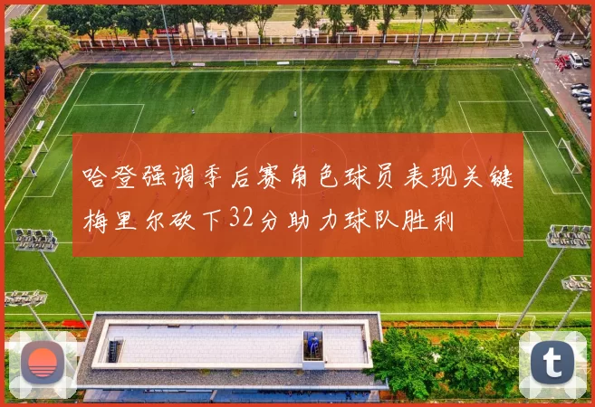 哈登强调季后赛角色球员表现关键梅里尔砍下32分助力球队胜利