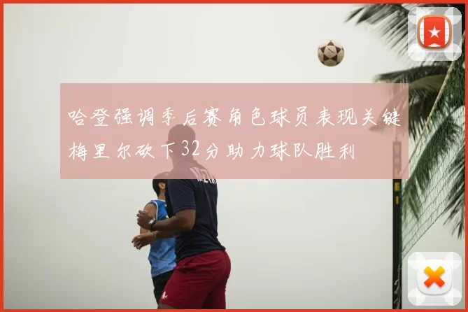 哈登强调季后赛角色球员表现关键梅里尔砍下32分助力球队胜利
