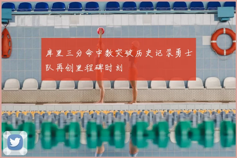 库里三分命中数突破历史记录勇士队再创里程碑时刻