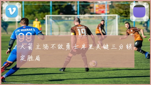 火箭主场不敌勇士库里关键三分锁定胜局