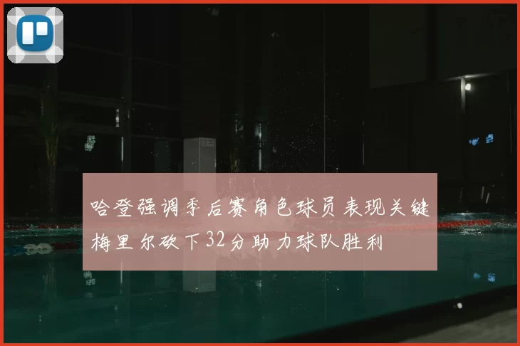 哈登强调季后赛角色球员表现关键梅里尔砍下32分助力球队胜利