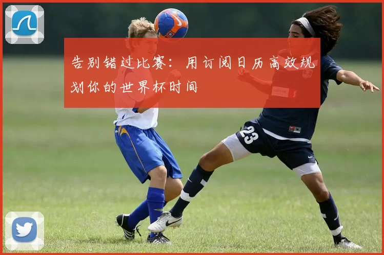 告别错过比赛:用订阅日历高效规划你的世界杯时间