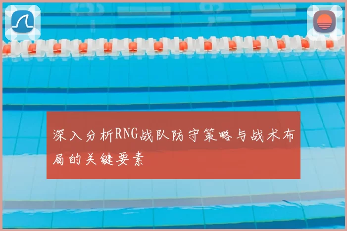 深入分析RNG战队防守策略与战术布局的关键要素