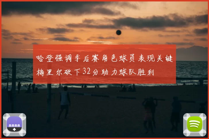 哈登强调季后赛角色球员表现关键梅里尔砍下32分助力球队胜利