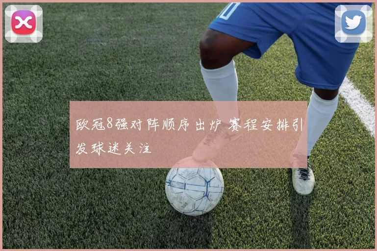 欧冠8强对阵顺序出炉 赛程安排引发球迷关注