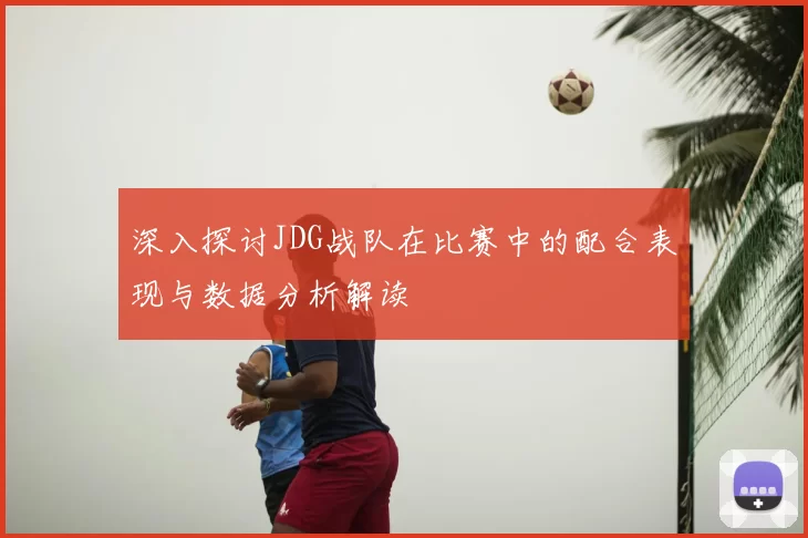 深入探讨JDG战队在比赛中的配合表现与数据分析解读