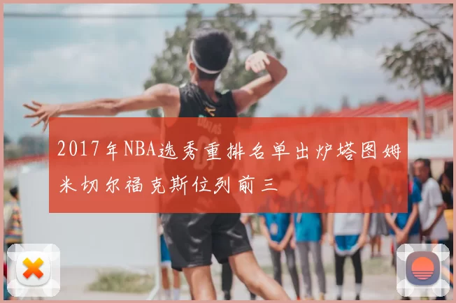 2017年NBA选秀重排名单出炉塔图姆米切尔福克斯位列前三